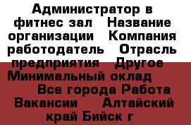 Администратор в фитнес-зал › Название организации ­ Компания-работодатель › Отрасль предприятия ­ Другое › Минимальный оклад ­ 25 000 - Все города Работа » Вакансии   . Алтайский край,Бийск г.